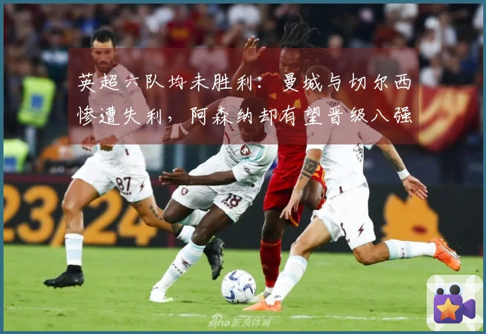 英超六队均未胜利：曼城与切尔西惨遭失利，阿森纳却有望晋级八强