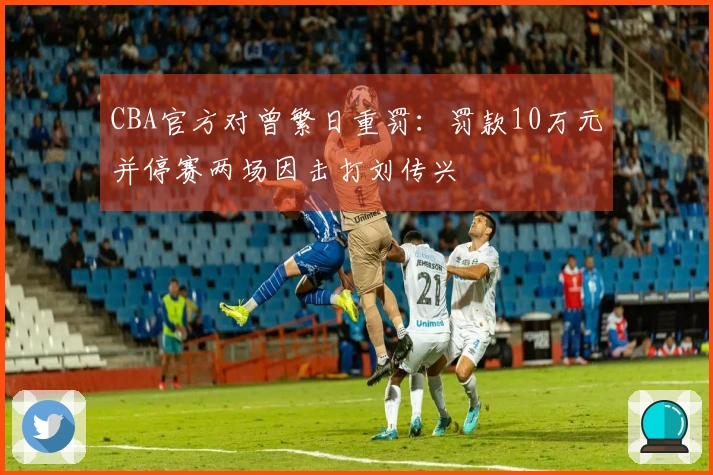 CBA官方对曾繁日重罚：罚款10万元并停赛两场因击打刘传兴