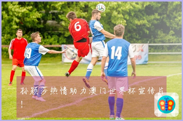孙颖莎热情助力澳门世界杯宣传片！