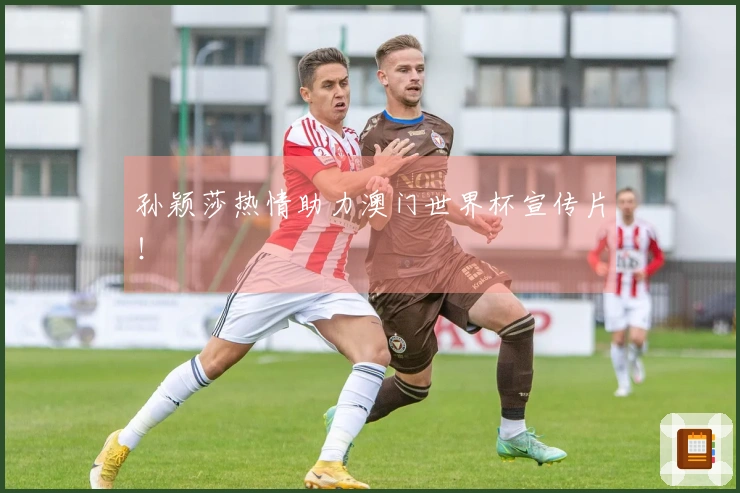 孙颖莎热情助力澳门世界杯宣传片！