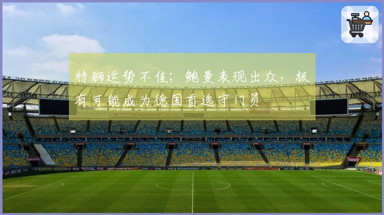 特狮运势不佳；鲍曼表现出众，极有可能成为德国首选守门员