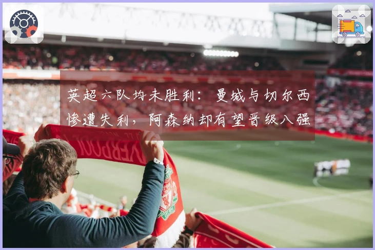 英超六队均未胜利：曼城与切尔西惨遭失利，阿森纳却有望晋级八强