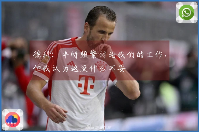 德科：丰特频繁讨论我们的工作，但我认为这没什么不妥