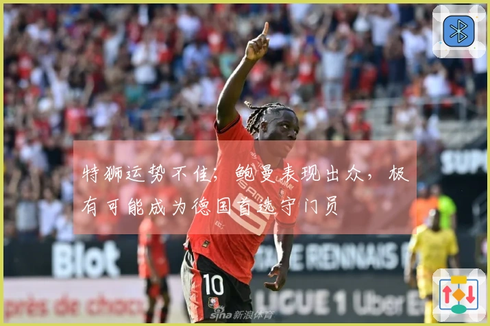 特狮运势不佳；鲍曼表现出众，极有可能成为德国首选守门员