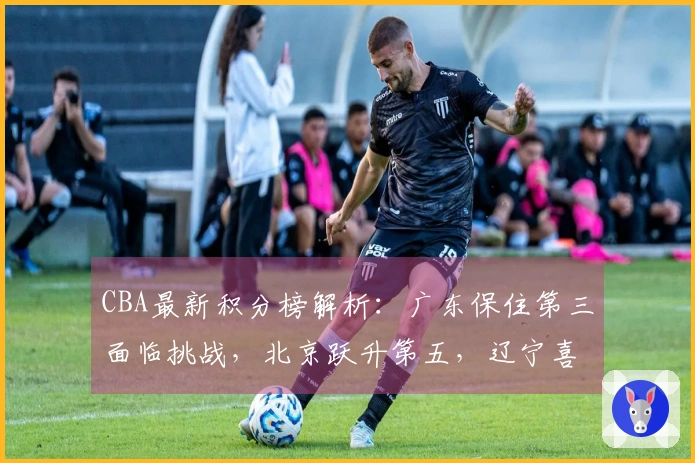 CBA最新积分榜解析：广东保住第三面临挑战，北京跃升第五，辽宁喜获四连胜，七队争夺季后赛名额