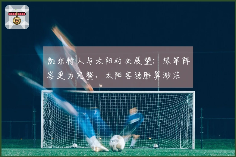凯尔特人与太阳对决展望：绿军阵容更为完整，太阳客场胜算渺茫