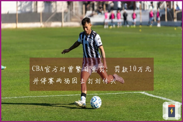 CBA官方对曾繁日重罚：罚款10万元并停赛两场因击打刘传兴