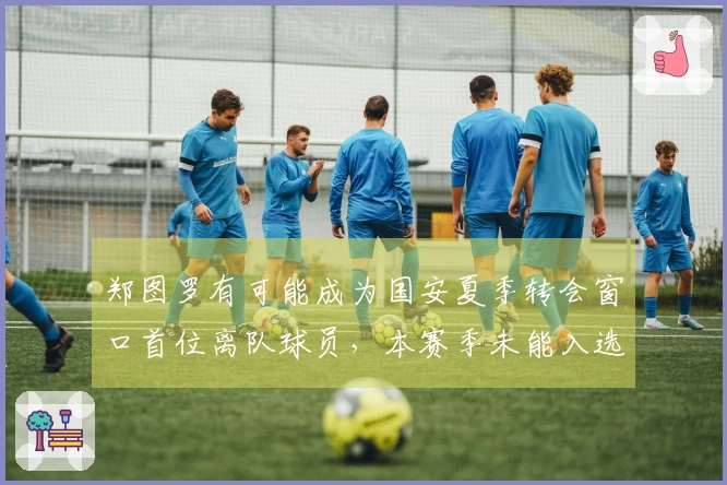 郑图罗有可能成为国安夏季转会窗口首位离队球员，本赛季未能入选中超大名单