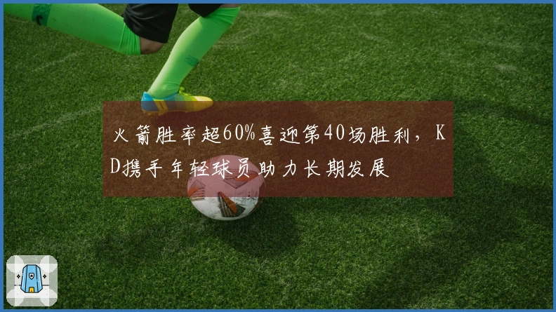 火箭胜率超60%喜迎第40场胜利，KD携手年轻球员助力长期发展